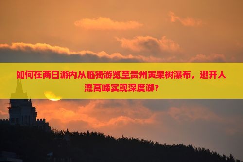 如何在两日游内从临猗游览至贵州黄果树瀑布，避开人流高峰实现深度游？