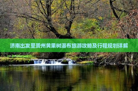 济南出发至贵州黄果树瀑布旅游攻略及行程规划详解