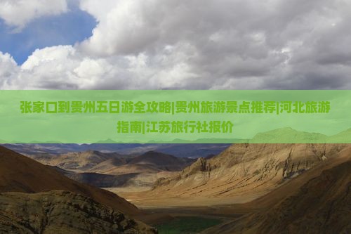 张家口到贵州五日游全攻略|贵州旅游景点推荐|河北旅游指南|江苏旅行社报价