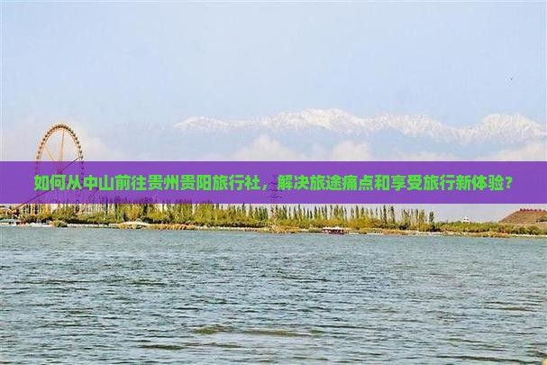 如何从中山前往贵州贵阳旅行社，解决旅途痛点和享受旅行新体验？
