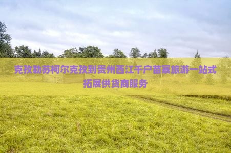 克孜勒苏柯尔克孜到贵州西江千户苗寨旅游一站式拓展供货商服务