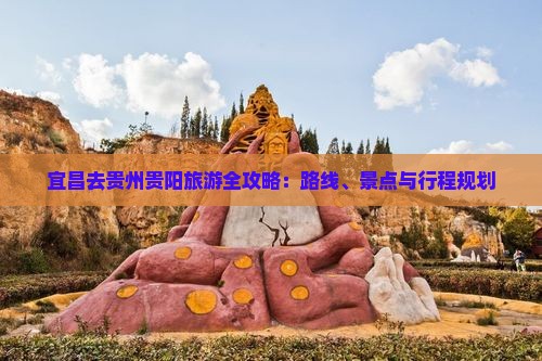 宜昌去贵州贵阳旅游全攻略：路线、景点与行程规划