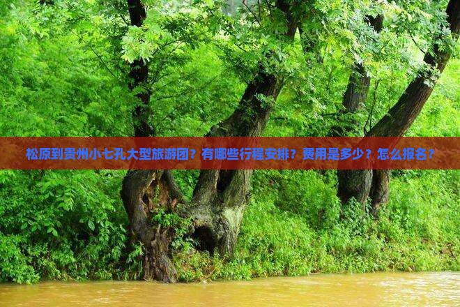 松原到贵州小七孔大型旅游团？有哪些行程安排？费用是多少？怎么报名？