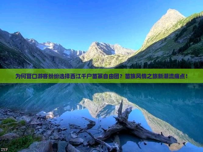 为何营口游客纷纷选择西江千户苗寨自由团？苗族风情之旅新潮流痛点！