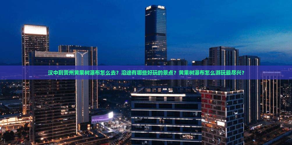 汉中到贵州黄果树瀑布怎么去？沿途有哪些好玩的景点？黄果树瀑布怎么游玩最尽兴？