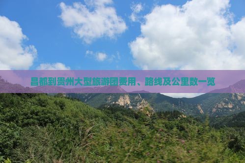 昌都到贵州大型旅游团费用、路线及公里数一览