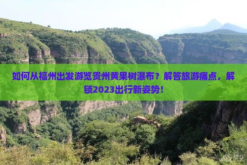 如何从福州出发游览贵州黄果树瀑布？解答旅游痛点，解锁2023出行新姿势！