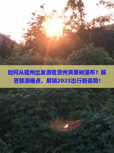如何从福州出发游览贵州黄果树瀑布？解答旅游痛点，解锁2023出行新姿势！