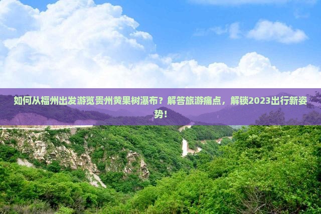 如何从福州出发游览贵州黄果树瀑布？解答旅游痛点，解锁2023出行新姿势！