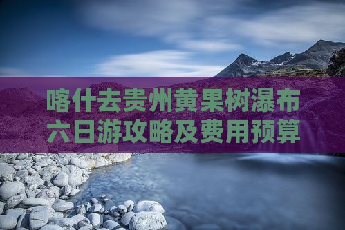 喀什去贵州黄果树瀑布六日游攻略及费用预算