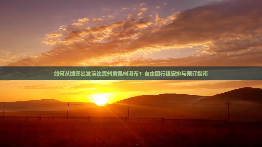 如何从邯郸出发前往贵州黄果树瀑布？自由团行程安排与预订指南