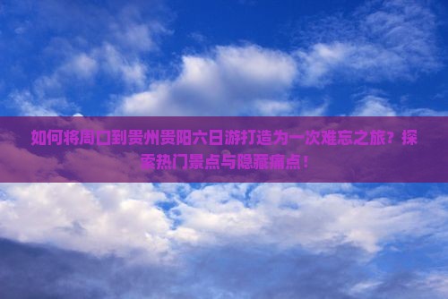 如何将周口到贵州贵阳六日游打造为一次难忘之旅？探索热门景点与隐藏痛点！