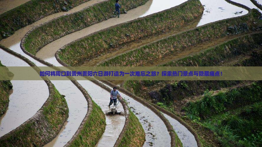 如何将周口到贵州贵阳六日游打造为一次难忘之旅？探索热门景点与隐藏痛点！
