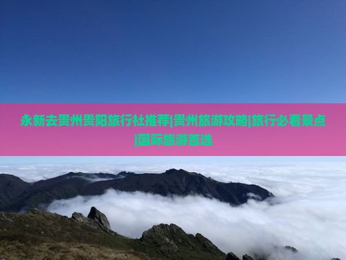 永新去贵州贵阳旅行社推荐|贵州旅游攻略|旅行必看景点|国际旅游首选
