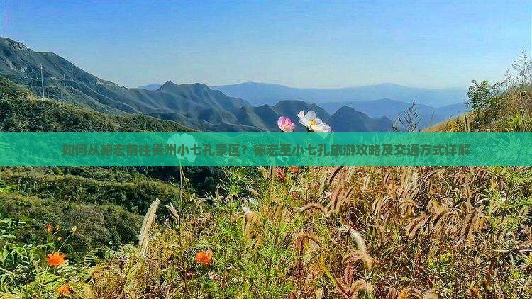 如何从德宏前往贵州小七孔景区？德宏至小七孔旅游攻略及交通方式详解