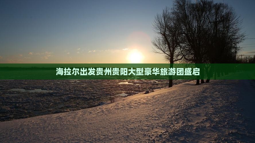海拉尔出发贵州贵阳大型豪华旅游团盛启