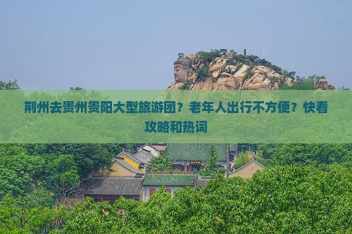 荆州去贵州贵阳大型旅游团？老年人出行不方便？快看攻略和热词