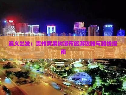 遵义出发：贵州黄果树瀑布旅游攻略与路线指南