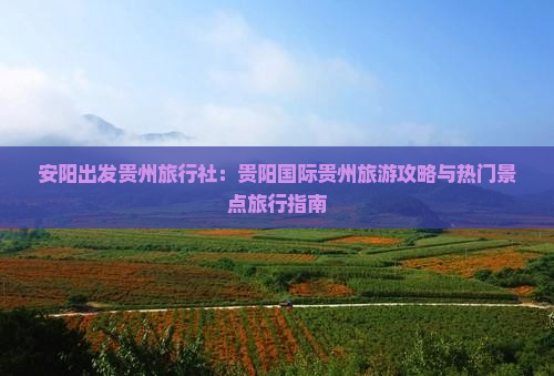 安阳出发贵州旅行社：贵阳国际贵州旅游攻略与热门景点旅行指南