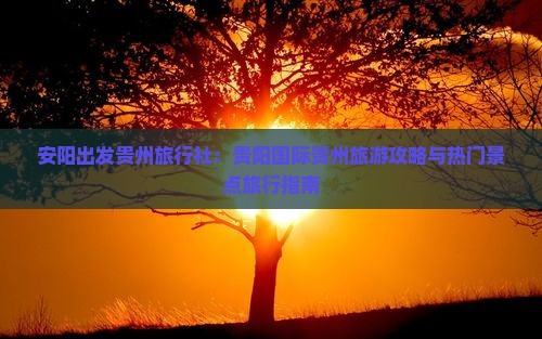 安阳出发贵州旅行社：贵阳国际贵州旅游攻略与热门景点旅行指南