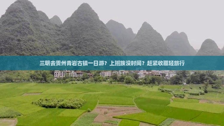 三明去贵州青岩古镇一日游？上班族没时间？赶紧收藏轻旅行