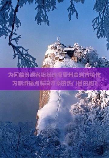 为何临汾游客纷纷选择贵州青岩古镇作为旅游痛点解决方案的热门目的地？