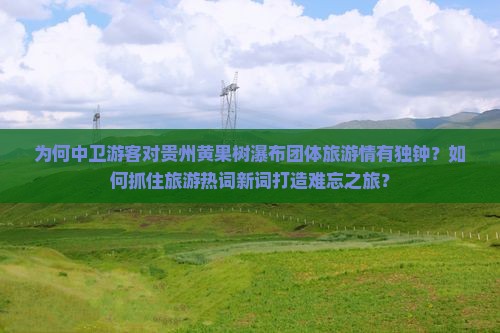 为何中卫游客对贵州黄果树瀑布团体旅游情有独钟？如何抓住旅游热词新词打造难忘之旅？