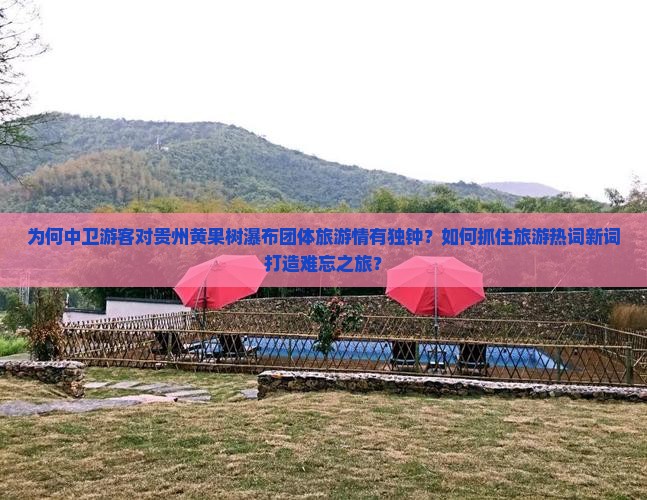 为何中卫游客对贵州黄果树瀑布团体旅游情有独钟？如何抓住旅游热词新词打造难忘之旅？