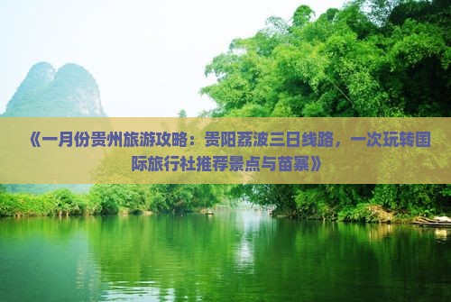 《一月份贵州旅游攻略：贵阳荔波三日线路，一次玩转国际旅行社推荐景点与苗寨》