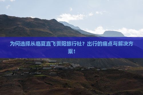 为何选择从临夏直飞贵阳旅行社？出行的痛点与解决方案！