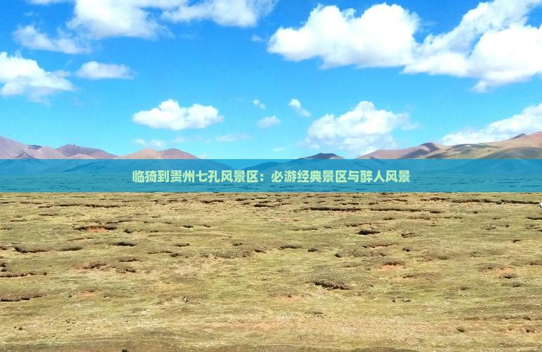 临猗到贵州七孔风景区：必游经典景区与醉人风景