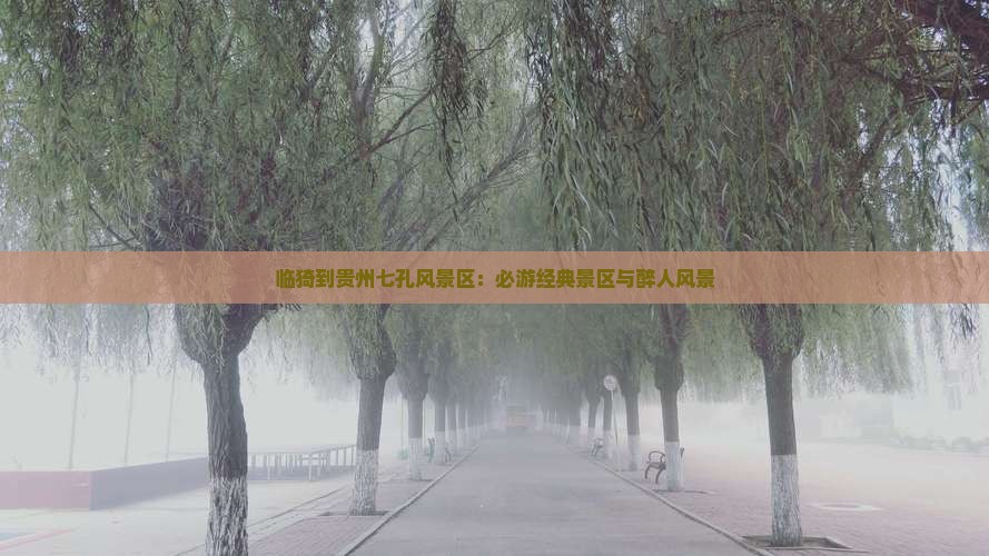 临猗到贵州七孔风景区：必游经典景区与醉人风景