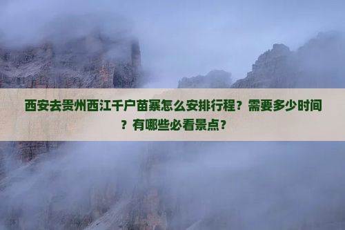 西安去贵州西江千户苗寨怎么安排行程？需要多少时间？有哪些必看景点？