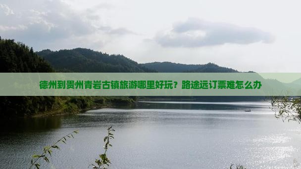 德州到贵州青岩古镇旅游哪里好玩？路途远订票难怎么办