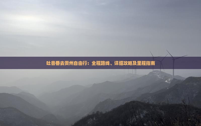 吐鲁番去贵州自由行：全程路线、详细攻略及里程指南