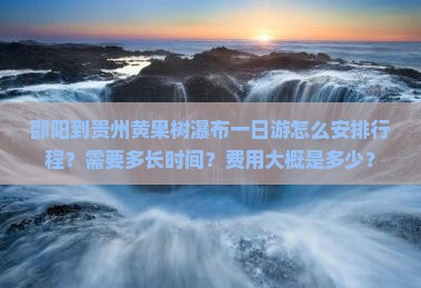 邵阳到贵州黄果树瀑布一日游怎么安排行程？需要多长时间？费用大概是多少？