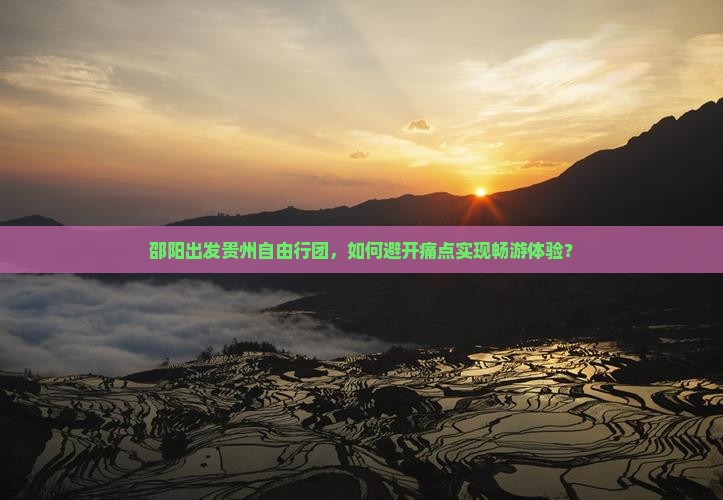 邵阳出发贵州自由行团，如何避开痛点实现畅游体验？