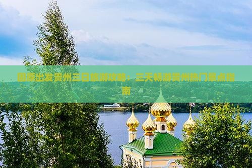 固原出发贵州三日旅游攻略：三天畅游贵州热门景点指南