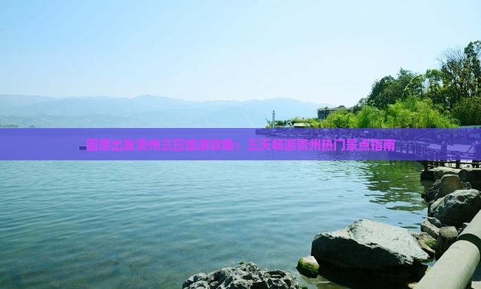 固原出发贵州三日旅游攻略：三天畅游贵州热门景点指南