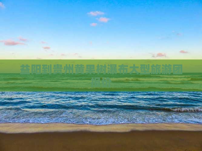 益阳到贵州黄果树瀑布大型旅游团报价