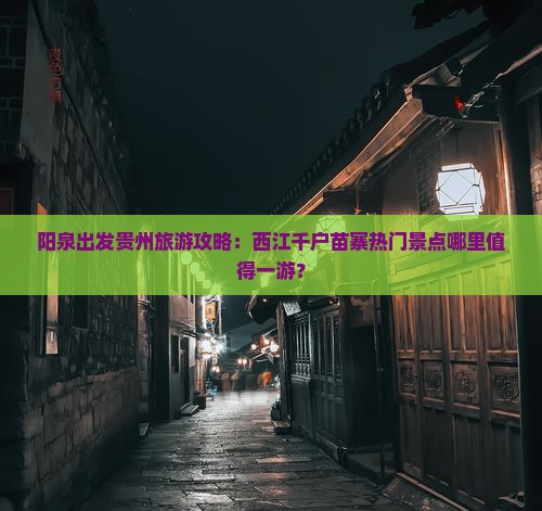 阳泉出发贵州旅游攻略：西江千户苗寨热门景点哪里值得一游？