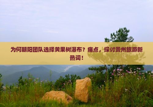 为何朝阳团队选择黄果树瀑布？痛点，探讨贵州旅游新热词！