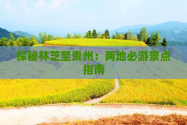 探秘林芝至贵州：两地必游景点指南