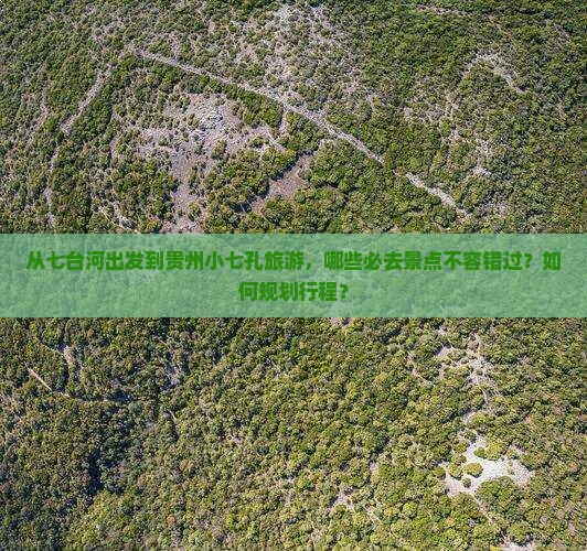 从七台河出发到贵州小七孔旅游，哪些必去景点不容错过？如何规划行程？