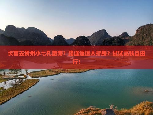 长葛去贵州小七孔旅游？路途遥远太折腾？试试高铁自由行！