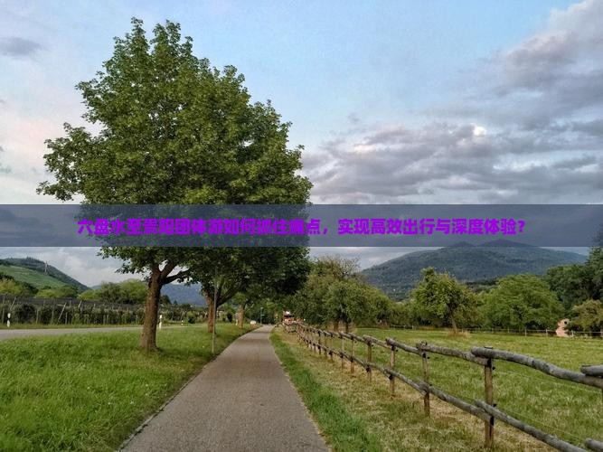 六盘水至贵阳团体游如何抓住痛点，实现高效出行与深度体验？