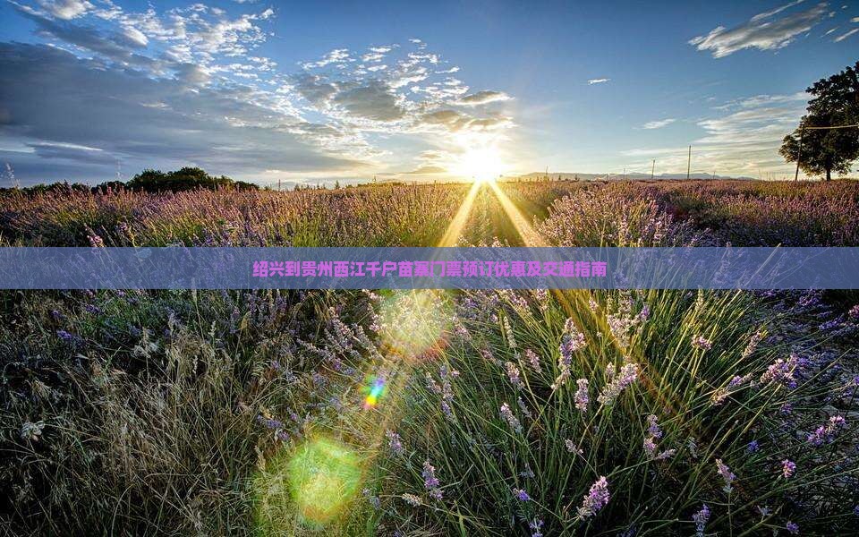 绍兴到贵州西江千户苗寨门票预订优惠及交通指南