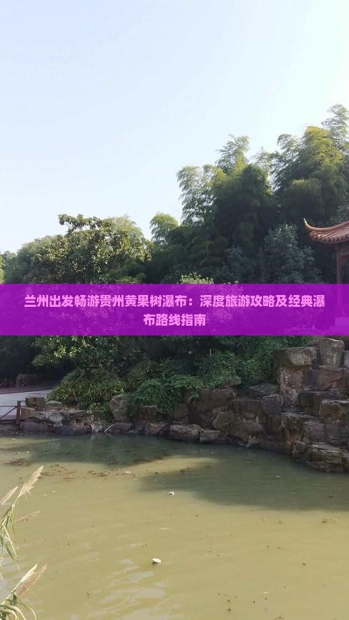 兰州出发畅游贵州黄果树瀑布：深度旅游攻略及经典瀑布路线指南