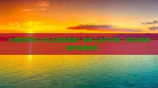 大理到贵州小七孔大型旅游团？老年人出行不便，纯玩0购物，限时优惠抢购