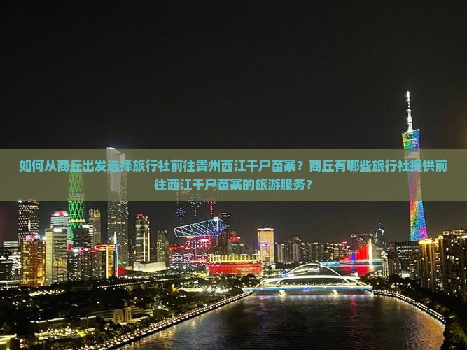 如何从商丘出发选择旅行社前往贵州西江千户苗寨？商丘有哪些旅行社提供前往西江千户苗寨的旅游服务？
